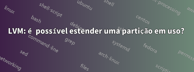 LVM: é possível estender uma partição em uso?