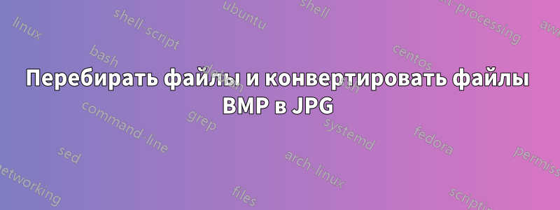 Перебирать файлы и конвертировать файлы BMP в JPG