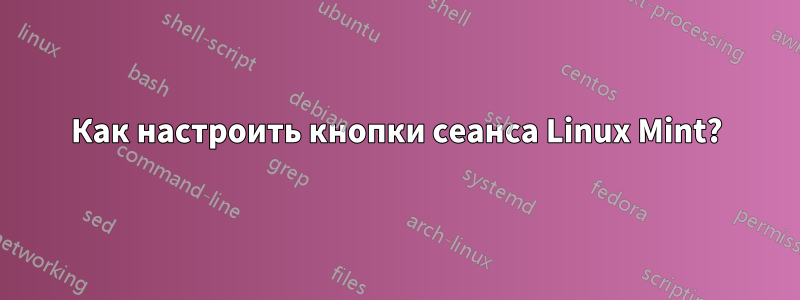 Как настроить кнопки сеанса Linux Mint?