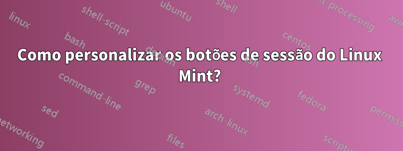 Como personalizar os botões de sessão do Linux Mint?