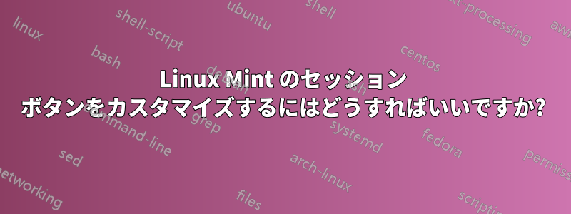 Linux Mint のセッション ボタンをカスタマイズするにはどうすればいいですか?