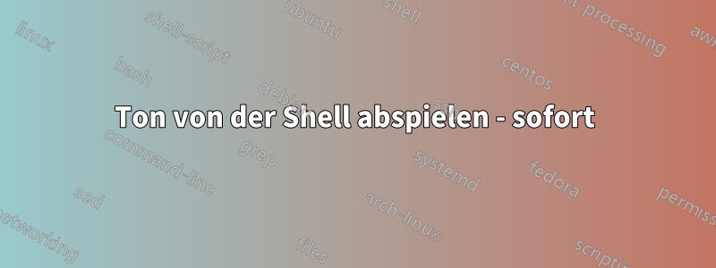 Ton von der Shell abspielen - sofort