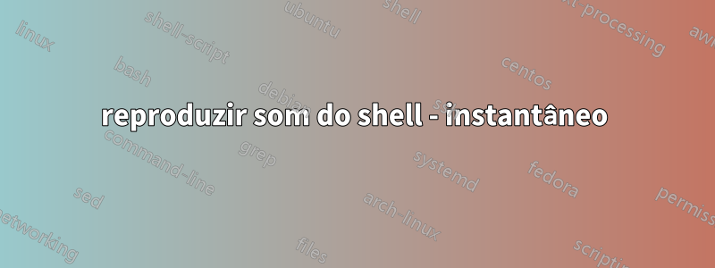 reproduzir som do shell - instantâneo