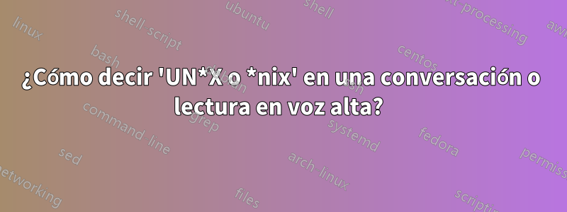 ¿Cómo decir 'UN*X o *nix' en una conversación o lectura en voz alta? 