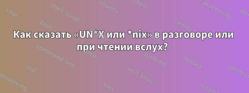 Как сказать «UN*X или *nix» в разговоре или при чтении вслух? 