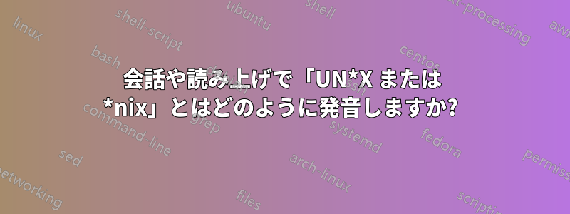 会話や読み上げで「UN*X または *nix」とはどのように発音しますか? 