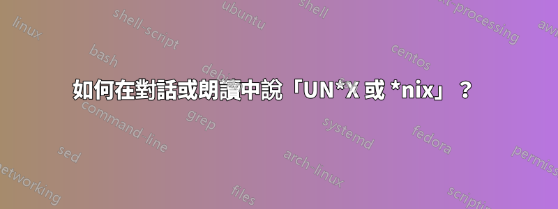 如何在對話或朗讀中說「UN*X 或 *nix」？ 