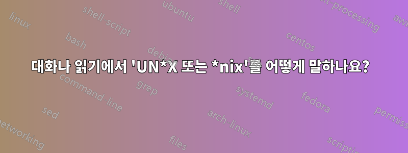 대화나 읽기에서 'UN*X 또는 *nix'를 어떻게 말하나요? 