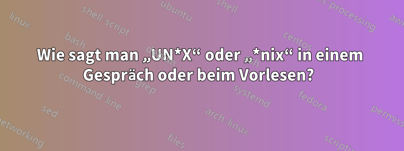 Wie sagt man „UN*X“ oder „*nix“ in einem Gespräch oder beim Vorlesen? 