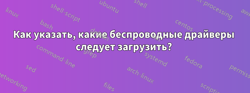 Как указать, какие беспроводные драйверы следует загрузить?