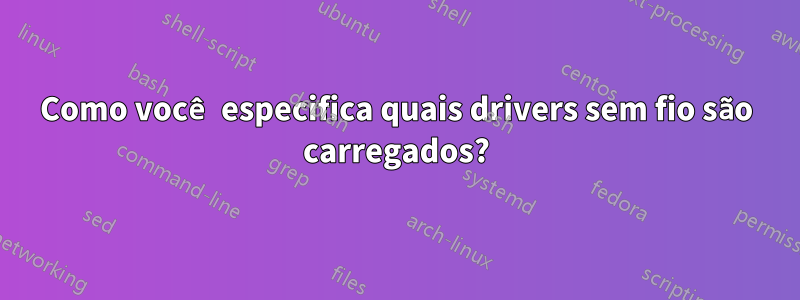 Como você especifica quais drivers sem fio são carregados?