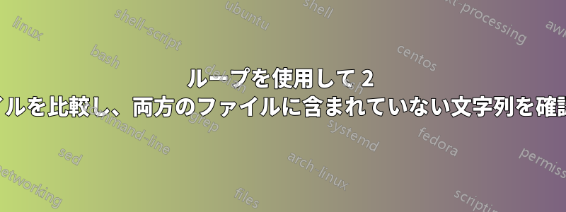 ループを使用して 2 つのファイルを比較し、両方のファイルに含まれていない文字列を確認します。