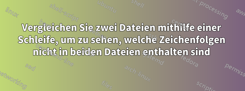 Vergleichen Sie zwei Dateien mithilfe einer Schleife, um zu sehen, welche Zeichenfolgen nicht in beiden Dateien enthalten sind