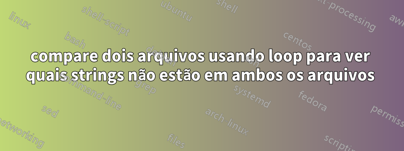 compare dois arquivos usando loop para ver quais strings não estão em ambos os arquivos