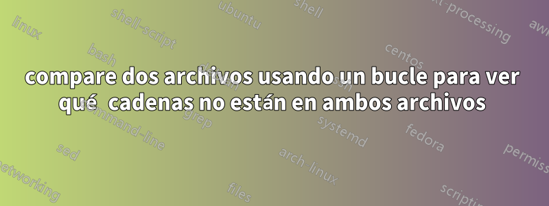 compare dos archivos usando un bucle para ver qué cadenas no están en ambos archivos