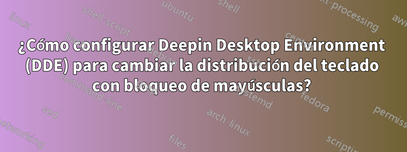 ¿Cómo configurar Deepin Desktop Environment (DDE) para cambiar la distribución del teclado con bloqueo de mayúsculas?