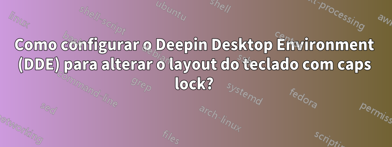 Como configurar o Deepin Desktop Environment (DDE) para alterar o layout do teclado com caps lock?