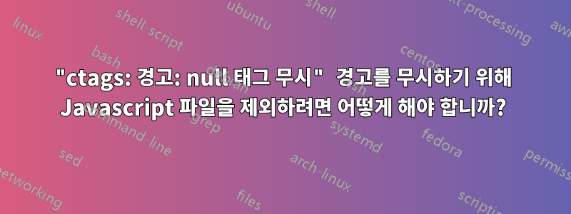 "ctags: 경고: null 태그 무시" 경고를 무시하기 위해 Javascript 파일을 제외하려면 어떻게 해야 합니까?