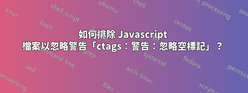 如何排除 Javascript 檔案以忽略警告「ctags：警告：忽略空標記」？