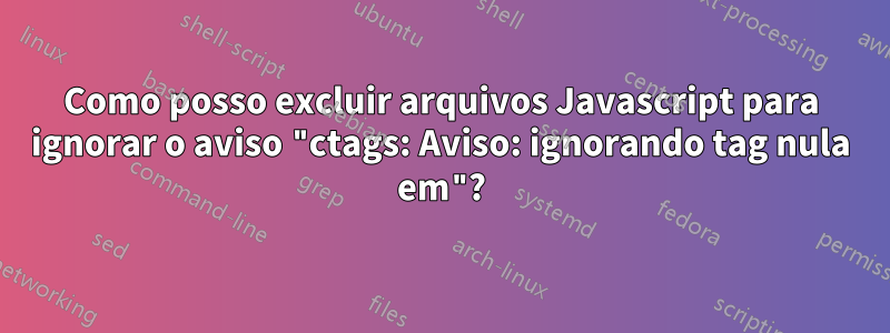 Como posso excluir arquivos Javascript para ignorar o aviso "ctags: Aviso: ignorando tag nula em"?