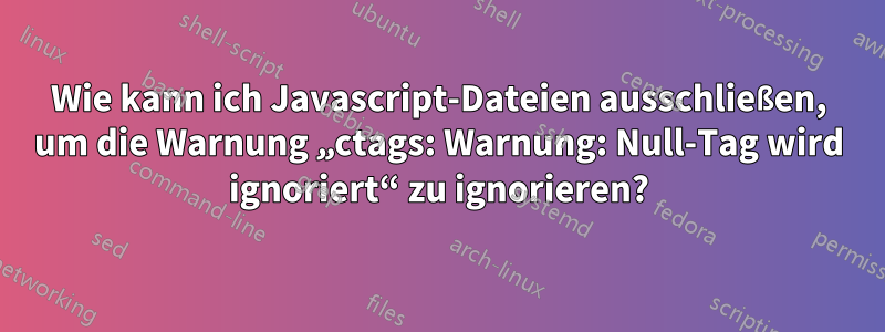 Wie kann ich Javascript-Dateien ausschließen, um die Warnung „ctags: Warnung: Null-Tag wird ignoriert“ zu ignorieren?