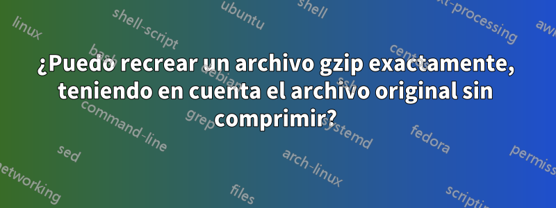 ¿Puedo recrear un archivo gzip exactamente, teniendo en cuenta el archivo original sin comprimir?