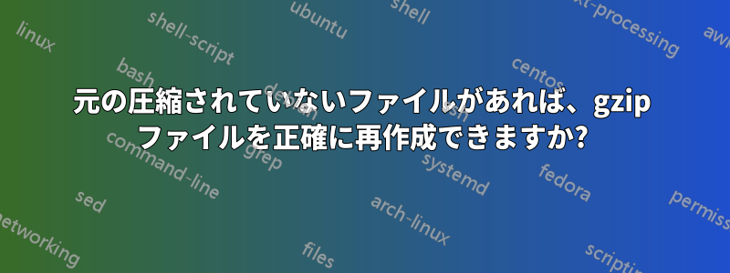 元の圧縮されていないファイルがあれば、gzip ファイルを正確に再作成できますか?