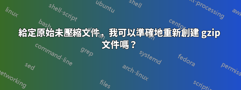 給定原始未壓縮文件，我可以準確地重新創建 gzip 文件嗎？