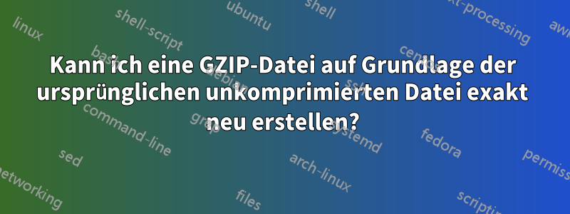 Kann ich eine GZIP-Datei auf Grundlage der ursprünglichen unkomprimierten Datei exakt neu erstellen?