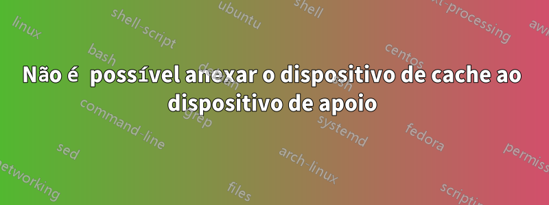 Não é possível anexar o dispositivo de cache ao dispositivo de apoio