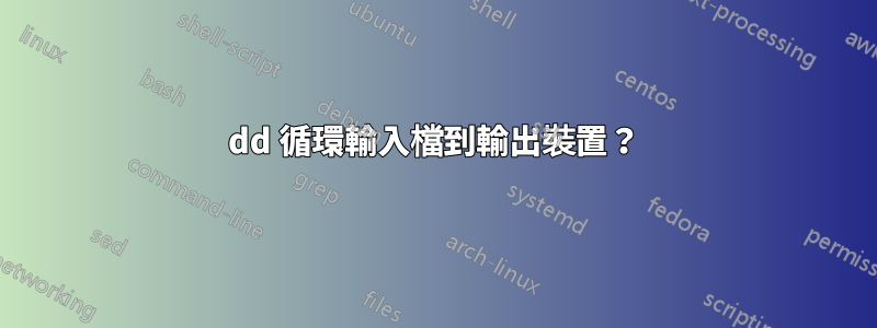 dd 循環輸入檔到輸出裝置？