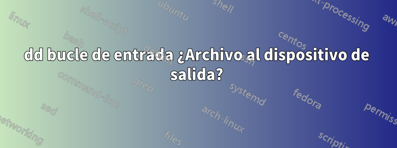 dd bucle de entrada ¿Archivo al dispositivo de salida?