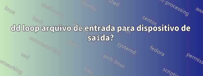 dd loop arquivo de entrada para dispositivo de saída?