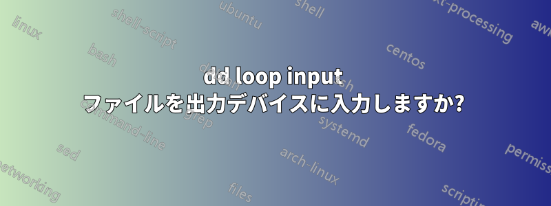 dd loop input ファイルを出力デバイスに入力しますか?