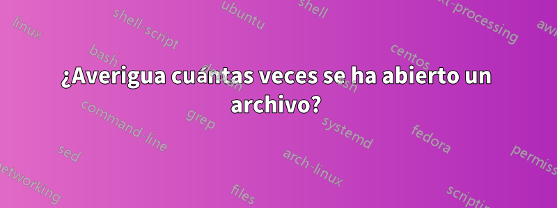 ¿Averigua cuántas veces se ha abierto un archivo?