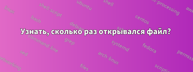 Узнать, сколько раз открывался файл?