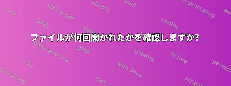 ファイルが何回開かれたかを確認しますか?