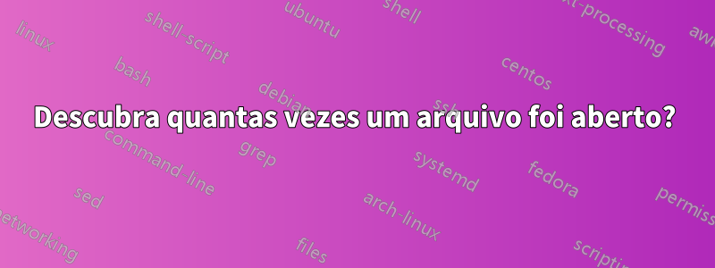 Descubra quantas vezes um arquivo foi aberto?