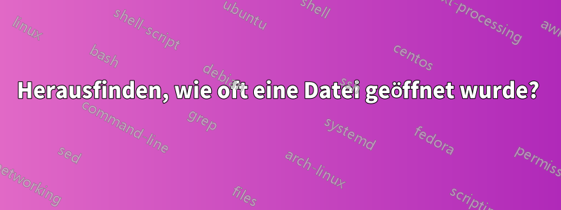 Herausfinden, wie oft eine Datei geöffnet wurde?