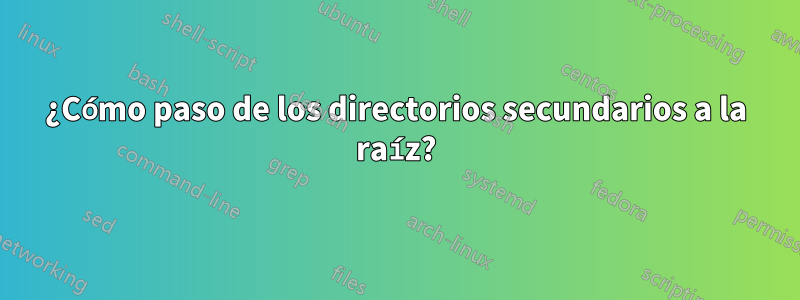 ¿Cómo paso de los directorios secundarios a la raíz?