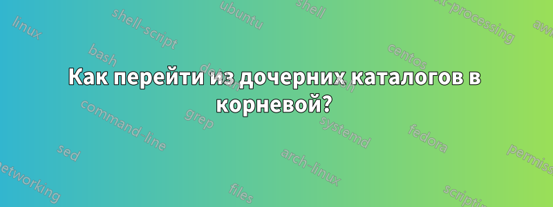 Как перейти из дочерних каталогов в корневой?