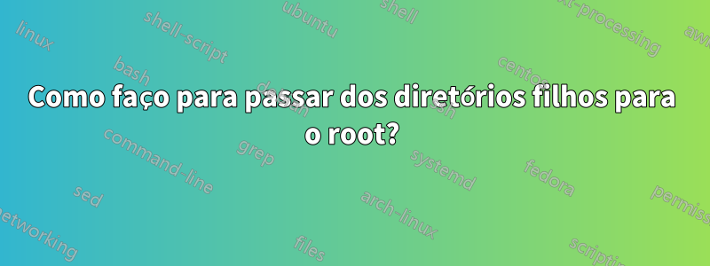 Como faço para passar dos diretórios filhos para o root?