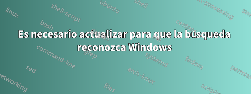 Es necesario actualizar para que la búsqueda reconozca Windows