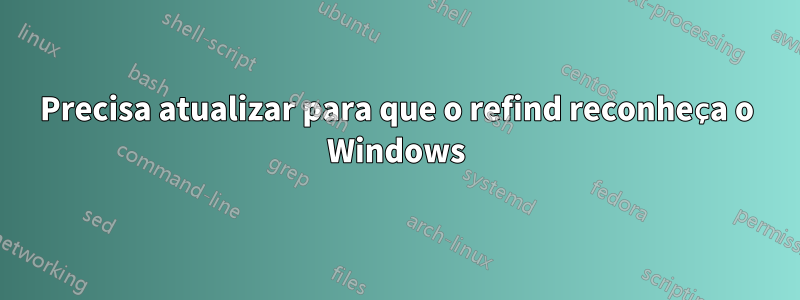 Precisa atualizar para que o refind reconheça o Windows