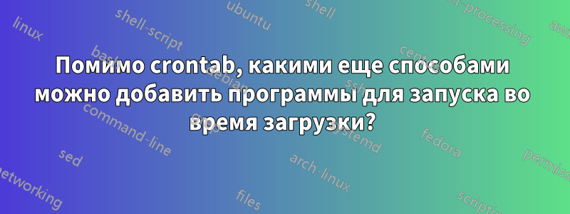 Помимо crontab, какими еще способами можно добавить программы для запуска во время загрузки?