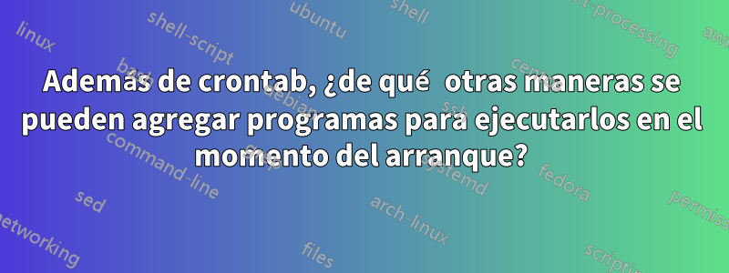 Además de crontab, ¿de qué otras maneras se pueden agregar programas para ejecutarlos en el momento del arranque?