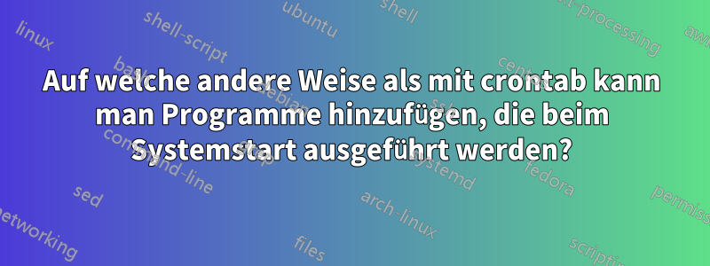 Auf welche andere Weise als mit crontab kann man Programme hinzufügen, die beim Systemstart ausgeführt werden?