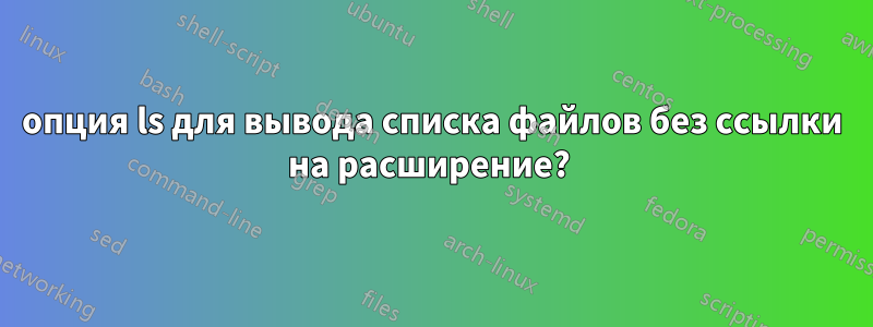 опция ls для вывода списка файлов без ссылки на расширение? 