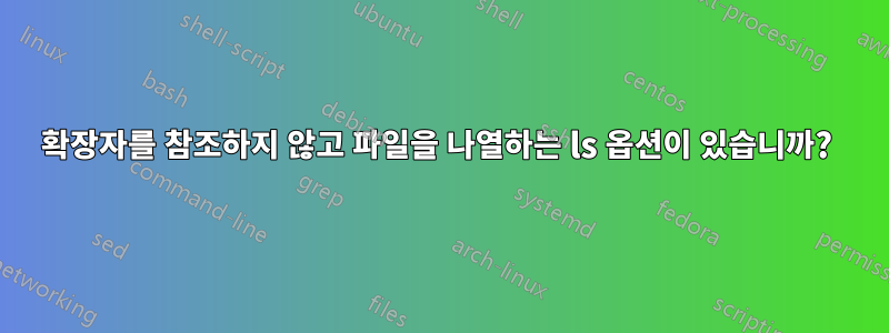 확장자를 참조하지 않고 파일을 나열하는 ls 옵션이 있습니까? 