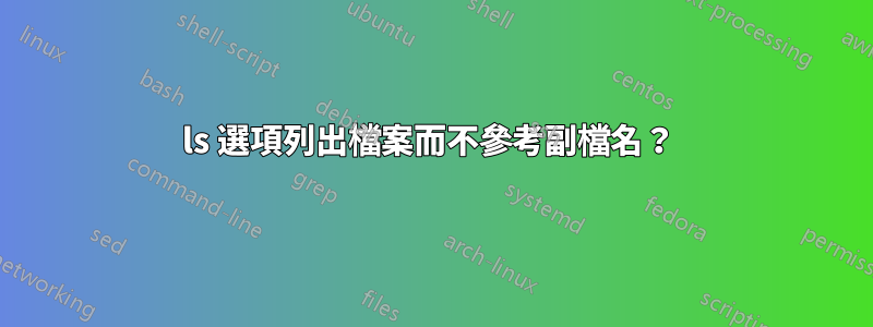 ls 選項列出檔案而不參考副檔名？ 